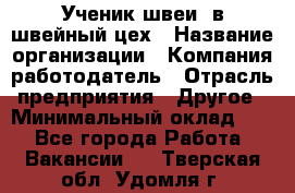 Ученик швеи. в швейный цех › Название организации ­ Компания-работодатель › Отрасль предприятия ­ Другое › Минимальный оклад ­ 1 - Все города Работа » Вакансии   . Тверская обл.,Удомля г.